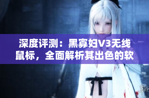 深度評測：黑寡婦V3無線鼠標(biāo)，全面解析其出色的軟件性能與多重功能