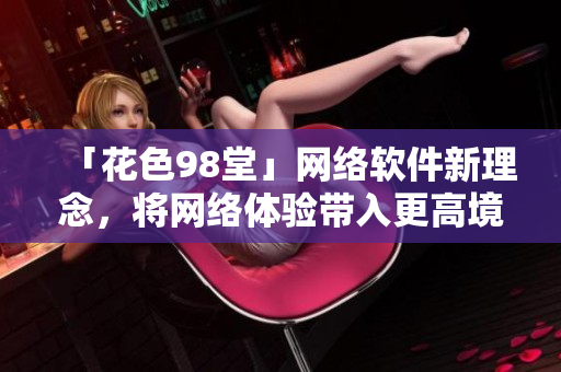 「花色98堂」網(wǎng)絡(luò)軟件新理念，將網(wǎng)絡(luò)體驗(yàn)帶入更高境界！