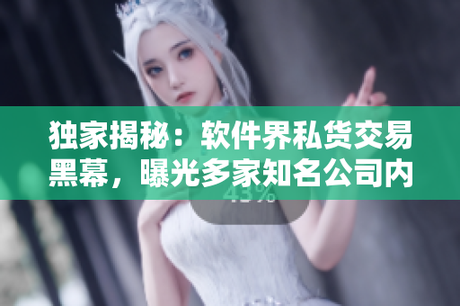 獨家揭秘：軟件界私貨交易黑幕，曝光多家知名公司內(nèi)幕