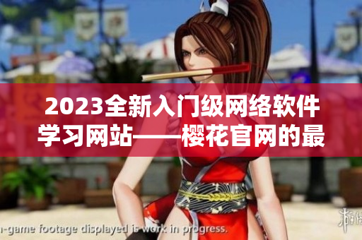 2023全新入門級網(wǎng)絡(luò)軟件學(xué)習(xí)網(wǎng)站——櫻花官網(wǎng)的最新資訊