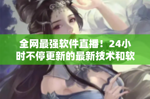 全網(wǎng)最強軟件直播！24小時不停更新的最新技術(shù)和軟件教程大放送！