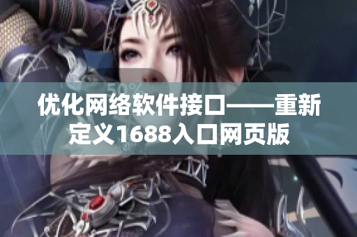 優(yōu)化網(wǎng)絡(luò)軟件接口——重新定義1688入口網(wǎng)頁版