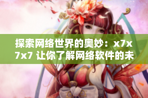 探索網(wǎng)絡(luò)世界的奧妙：x7x7x7 讓你了解網(wǎng)絡(luò)軟件的未來(lái)發(fā)展趨勢(shì)