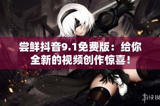 嘗鮮抖音9.1免費(fèi)版：給你全新的視頻創(chuàng)作驚喜！