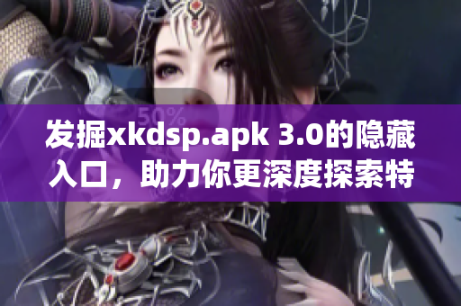 發(fā)掘xkdsp.apk 3.0的隱藏入口，助力你更深度探索特色功能！