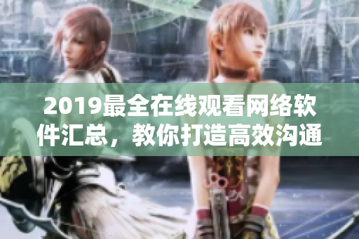 2019最全在線觀看網(wǎng)絡(luò)軟件匯總，教你打造高效溝通管理新體驗(yàn)！