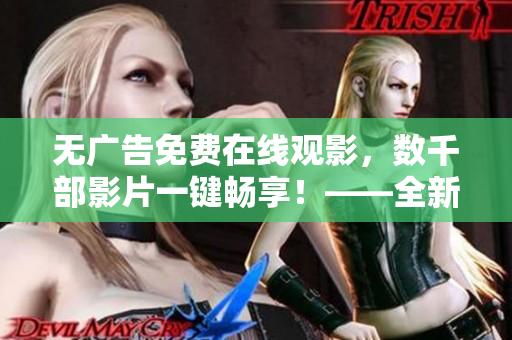 無廣告免費(fèi)在線觀影，數(shù)千部影片一鍵暢享！——全新免費(fèi)影視軟件