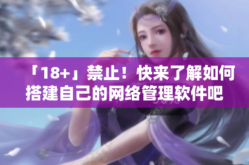 「18+」禁止！快來了解如何搭建自己的網(wǎng)絡(luò)管理軟件吧！