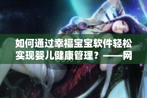 如何通過(guò)幸福寶寶軟件輕松實(shí)現(xiàn)嬰兒健康管理？——網(wǎng)絡(luò)軟件編輯的分享