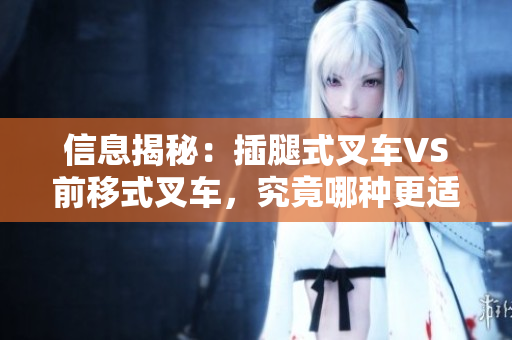 信息揭秘：插腿式叉車VS前移式叉車，究竟哪種更適合你？