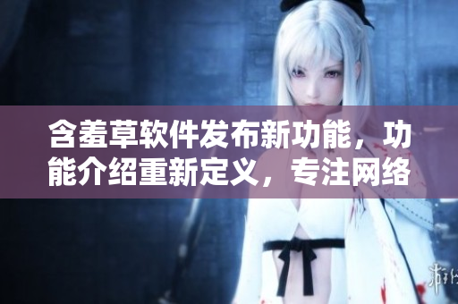 含羞草軟件發(fā)布新功能，功能介紹重新定義，專注網(wǎng)絡(luò)軟件領(lǐng)域最新資訊