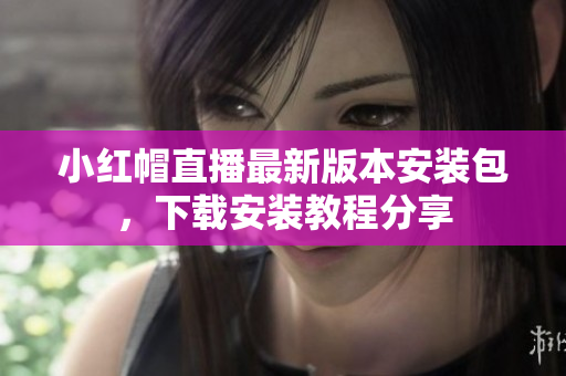 小紅帽直播最新版本安裝包，下載安裝教程分享