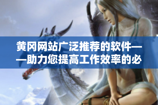黃岡網(wǎng)站廣泛推薦的軟件——助力您提高工作效率的必備利器！
