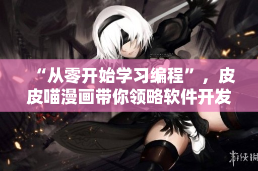 “從零開始學(xué)習(xí)編程”，皮皮喵漫畫帶你領(lǐng)略軟件開發(fā)的魅力