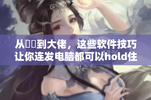 從蒟蒻到大佬，這些軟件技巧讓你連發(fā)電腦都可以hold?。? /></a><h4 class=