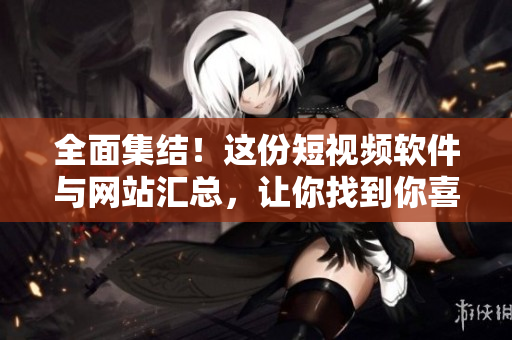 全面集結(jié)！這份短視頻軟件與網(wǎng)站匯總，讓你找到你喜愛的品種！