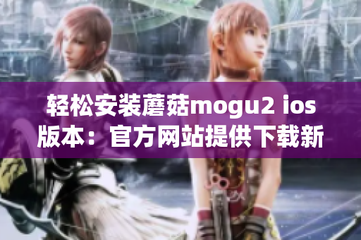輕松安裝蘑菇mogu2 ios版本：官方網(wǎng)站提供下載新體驗(yàn)