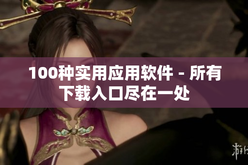 100種實(shí)用應(yīng)用軟件 - 所有下載入口盡在一處