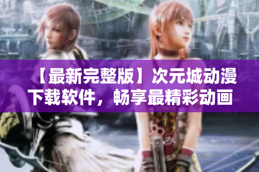 【最新完整版】次元城動漫下載軟件，暢享最精彩動畫盛宴！