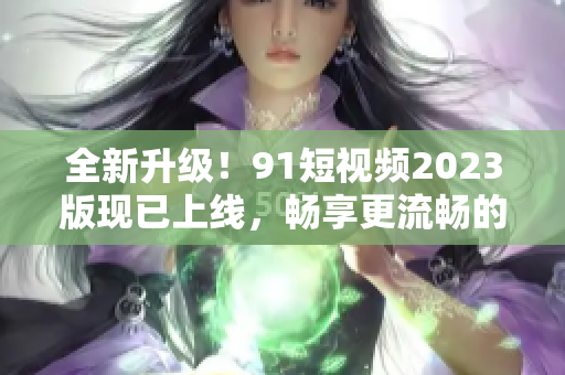 全新升級(jí)！9 1短視頻2023版現(xiàn)已上線，暢享更流暢的網(wǎng)絡(luò)軟件體驗(yàn)！