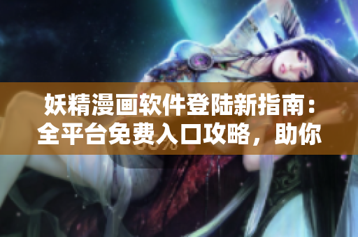 妖精漫畫軟件登陸新指南：全平臺(tái)免費(fèi)入口攻略，助你暢享精彩漫畫世界