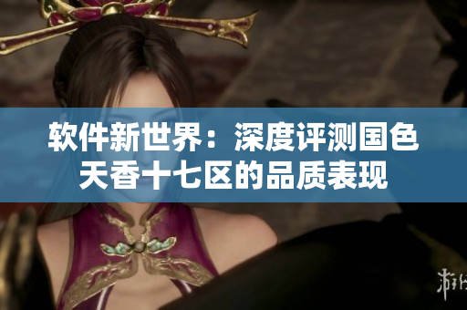 軟件新世界：深度評測國色天香十七區(qū)的品質(zhì)表現(xiàn)