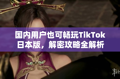 國內(nèi)用戶也可暢玩TikTok日本版，解密攻略全解析