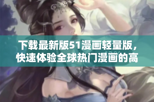 下載最新版51漫畫(huà)輕量版，快速體驗(yàn)全球熱門漫畫(huà)的高清無(wú)廣告閱讀！