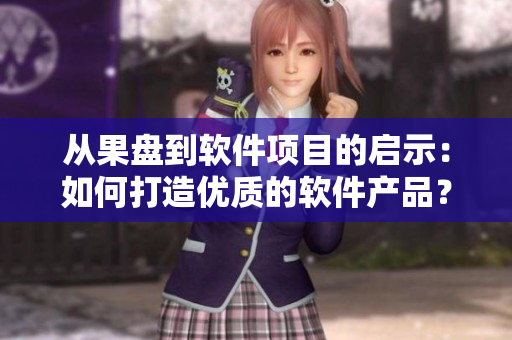 從果盤到軟件項(xiàng)目的啟示：如何打造優(yōu)質(zhì)的軟件產(chǎn)品？