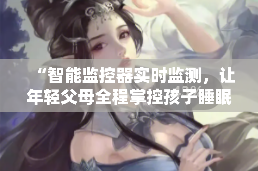“智能監(jiān)控器實(shí)時(shí)監(jiān)測(cè)，讓年輕父母全程掌控孩子睡眠”
