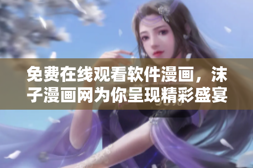 免費(fèi)在線觀看軟件漫畫(huà)，沫子漫畫(huà)網(wǎng)為你呈現(xiàn)精彩盛宴！