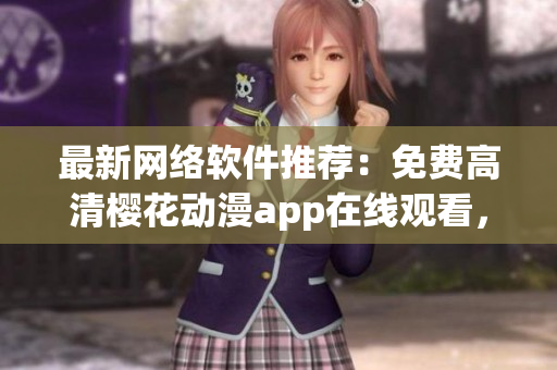 最新網(wǎng)絡(luò)軟件推薦：免費(fèi)高清櫻花動(dòng)漫app在線觀看，一鍵暢享動(dòng)漫世界！
