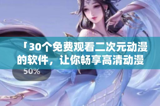 「30個(gè)免費(fèi)觀看二次元?jiǎng)勇能浖?，讓你暢享高清?dòng)漫世界」