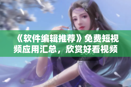《軟件編輯推薦》免費短視頻應(yīng)用匯總，欣賞好看視頻必備！