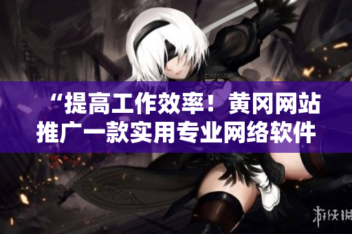 “提高工作效率！黃岡網(wǎng)站推廣一款實(shí)用專業(yè)網(wǎng)絡(luò)軟件”