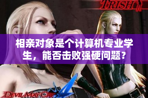 相親對(duì)象是個(gè)計(jì)算機(jī)專業(yè)學(xué)生，能否擊敗強(qiáng)硬問題？