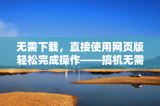 無需下載，直接使用網(wǎng)頁版輕松完成操作——搞機無需軟件！