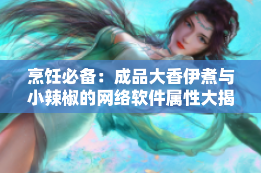 烹飪必備：成品大香伊煮與小辣椒的網(wǎng)絡(luò)軟件屬性大揭秘