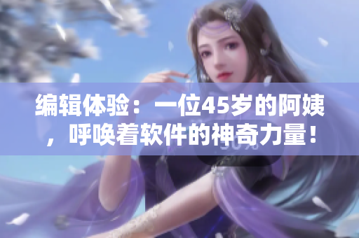 編輯體驗：一位45歲的阿姨，呼喚著軟件的神奇力量！