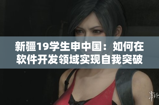 新疆19學(xué)生申中國(guó)：如何在軟件開發(fā)領(lǐng)域?qū)崿F(xiàn)自我突破？