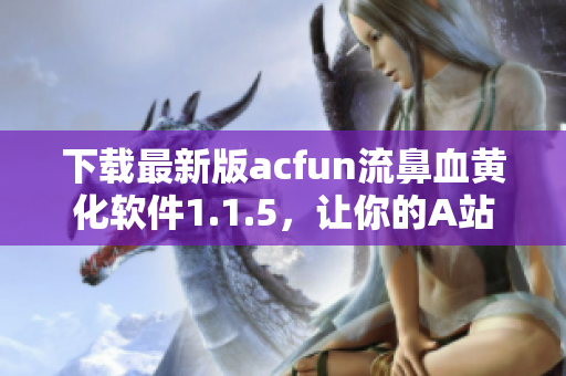 下載最新版acfun流鼻血黃化軟件1.1.5，讓你的A站體驗更上一層樓！