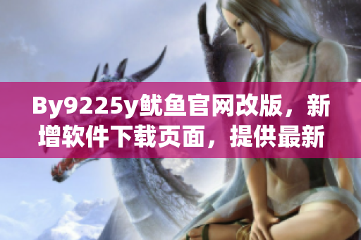 By9225y魷魚官網(wǎng)改版，新增軟件下載頁面，提供最新版軟件下載。