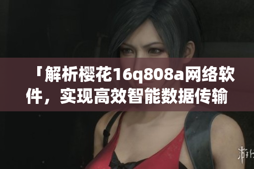 「解析櫻花16q808a網(wǎng)絡(luò)軟件，實(shí)現(xiàn)高效智能數(shù)據(jù)傳輸」