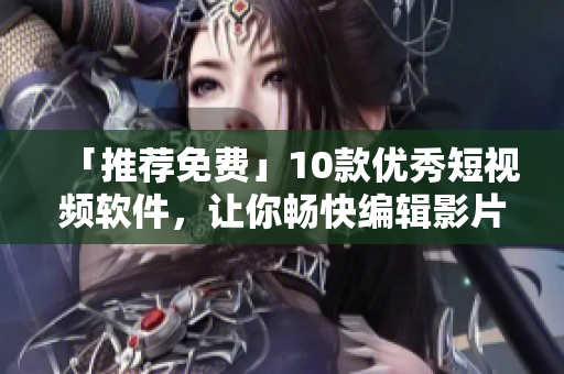 「推薦免費(fèi)」10款優(yōu)秀短視頻軟件，讓你暢快編輯影片！