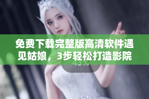 免費下載完整版高清軟件遇見姑娘，3步輕松打造影院式觀影體驗！