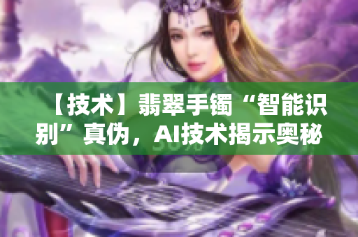 【技術(shù)】翡翠手鐲“智能識(shí)別”真?zhèn)?，AI技術(shù)揭示奧秘