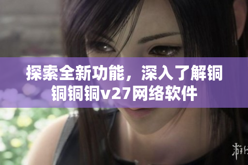 探索全新功能，深入了解銅銅銅銅v27網(wǎng)絡軟件