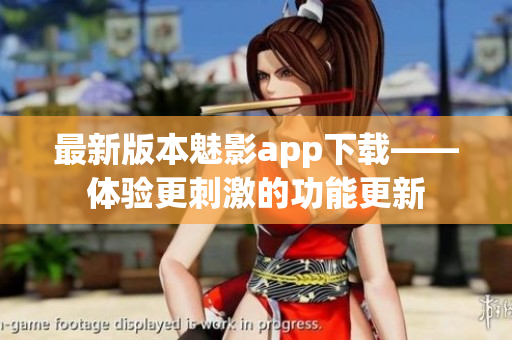 最新版本魅影app下載——體驗更刺激的功能更新