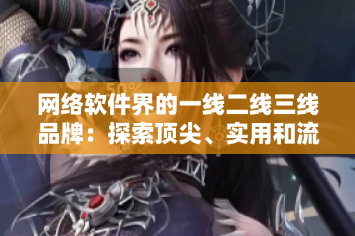 網(wǎng)絡(luò)軟件界的一線二線三線品牌：探索頂尖、實(shí)用和流行軟件的不同級(jí)別！