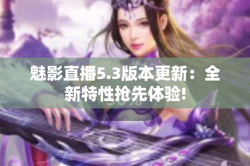魅影直播5.3版本更新：全新特性搶先體驗!